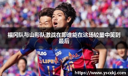 福冈队与山形队激战在即谁能在这场较量中笑到最后