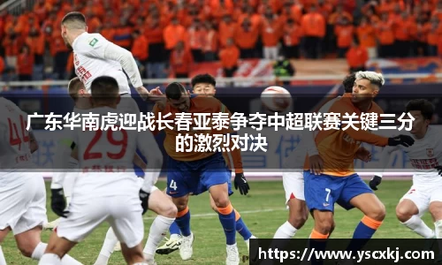 广东华南虎迎战长春亚泰争夺中超联赛关键三分的激烈对决