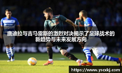 唐迪拉与吉马雷斯的激烈对决揭示了足球战术的新趋势与未来发展方向
